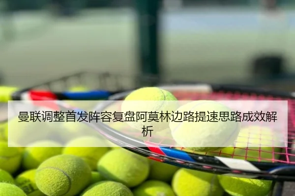 曼联调整首发阵容复盘阿莫林边路提速思路成效解析
