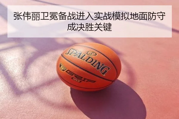 张伟丽卫冕备战进入实战模拟地面防守成决胜关键