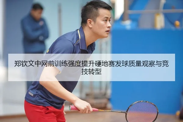 郑钦文中网前训练强度提升硬地赛发球质量观察与竞技转型