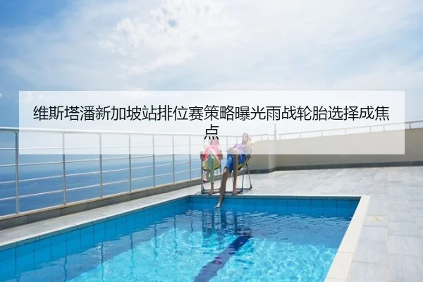 维斯塔潘新加坡站排位赛策略曝光雨战轮胎选择成焦点