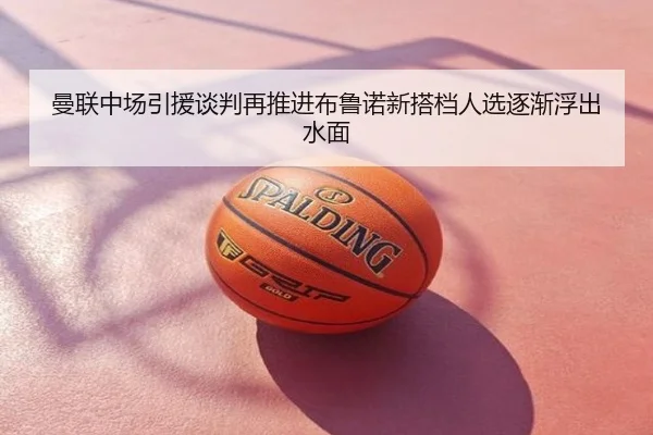 曼联中场引援谈判再推进布鲁诺新搭档人选逐渐浮出水面