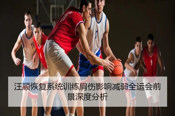 汪顺恢复系统训练肩伤影响减弱全运会前景深度分析