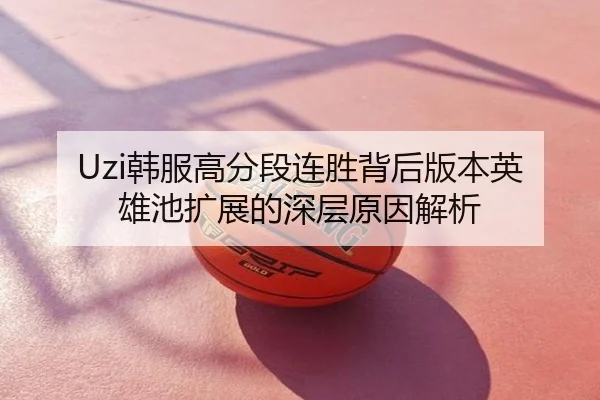 Uzi韩服高分段连胜背后版本英雄池扩展的深层原因解析